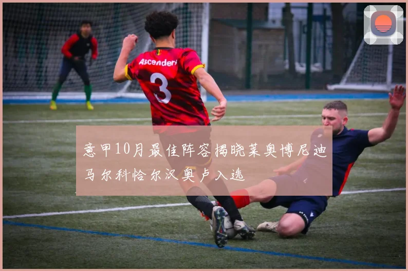 意甲10月最佳阵容揭晓莱奥博尼迪马尔科恰尔汉奥卢入选