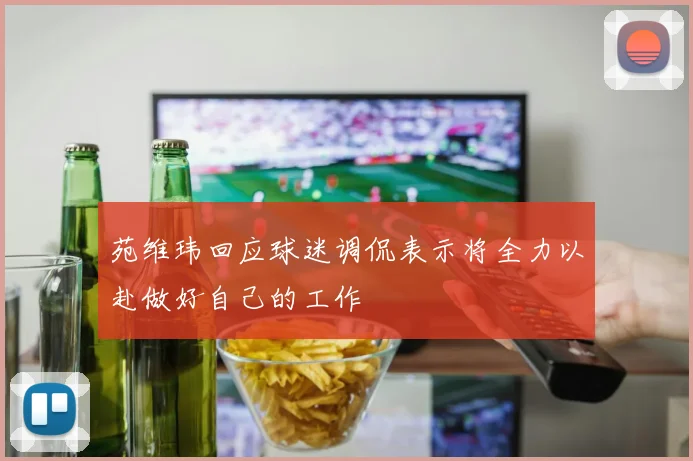 苑维玮回应球迷调侃表示将全力以赴做好自己的工作