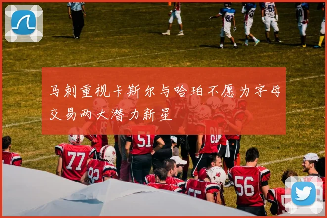 马刺重视卡斯尔与哈珀不愿为字母交易两大潜力新星