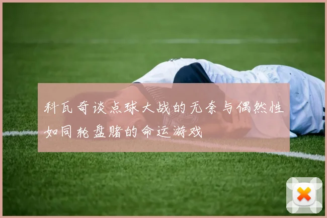 科瓦奇谈点球大战的无奈与偶然性如同轮盘赌的命运游戏