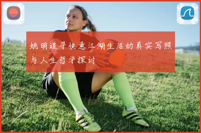 姚明追寻快意江湖生活的真实写照与人生哲学探讨