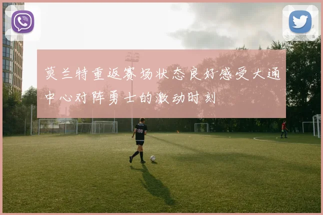 莫兰特重返赛场状态良好感受大通中心对阵勇士的激动时刻