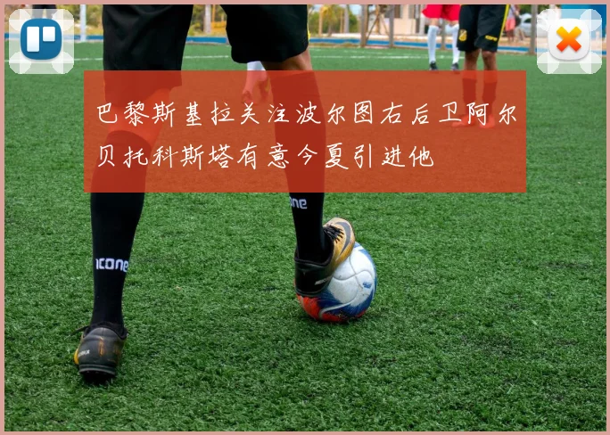 巴黎斯基拉关注波尔图右后卫阿尔贝托科斯塔有意今夏引进他