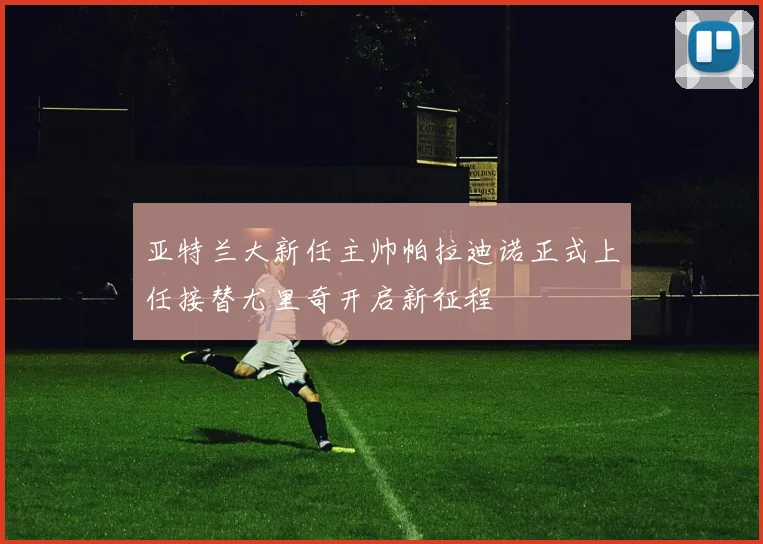 亚特兰大新任主帅帕拉迪诺正式上任接替尤里奇开启新征程