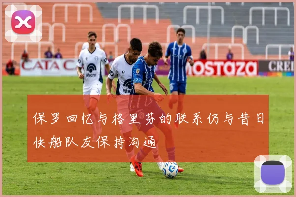 保罗回忆与格里芬的联系仍与昔日快船队友保持沟通