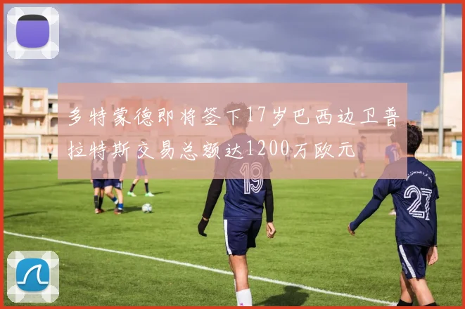 多特蒙德即将签下17岁巴西边卫普拉特斯交易总额达1200万欧元