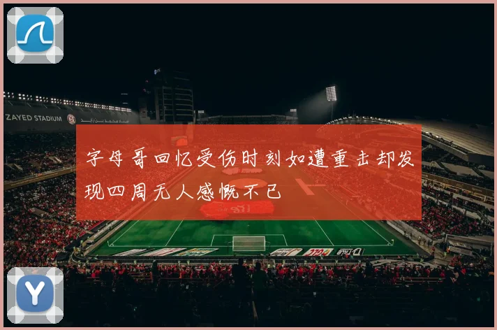 字母哥回忆受伤时刻如遭重击却发现四周无人感慨不已