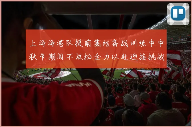 上海海港队提前集结备战训练中中秋节期间不放松全力以赴迎接挑战