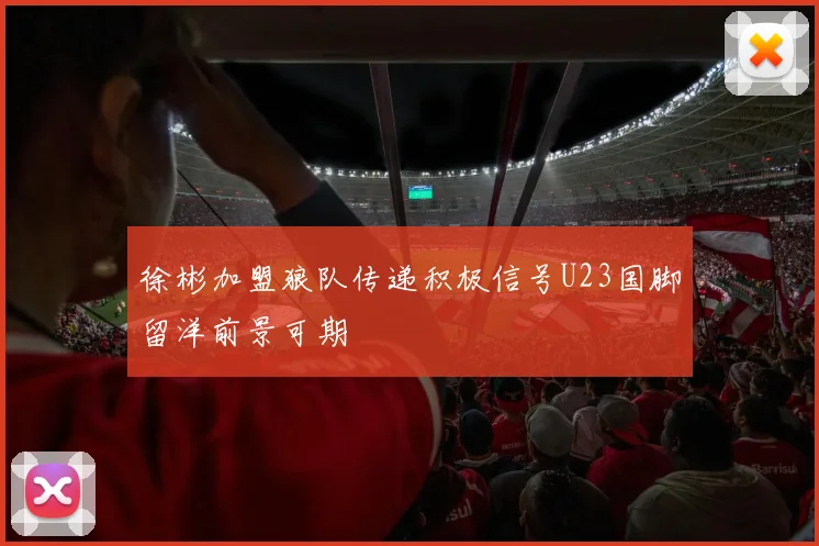 徐彬加盟狼队传递积极信号U23国脚留洋前景可期