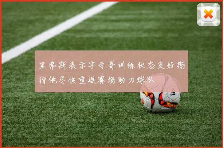 里弗斯表示字母哥训练状态良好期待他尽快重返赛场助力球队