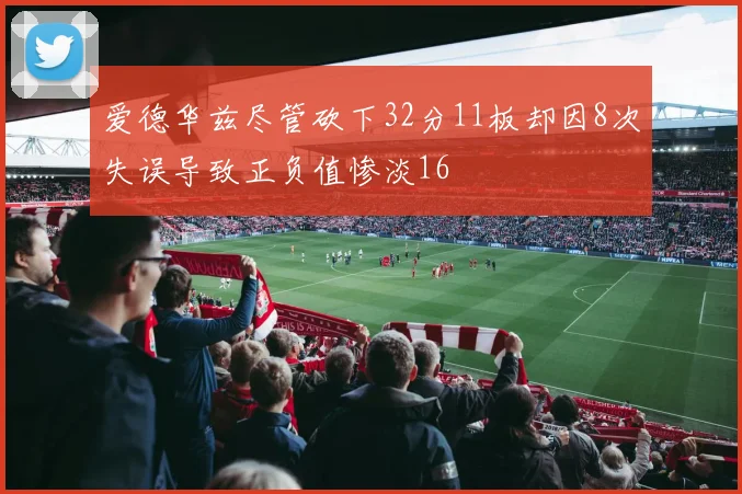 爱德华兹尽管砍下32分11板却因8次失误导致正负值惨淡16