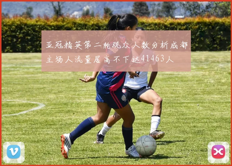 亚冠精英第二轮观众人数分析成都主场人流量居高不下达41463人