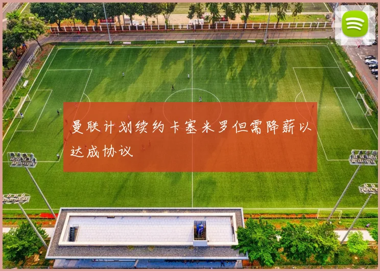 曼联计划续约卡塞米罗但需降薪以达成协议