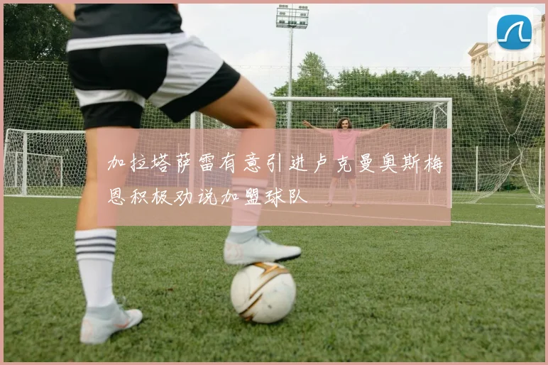 加拉塔萨雷有意引进卢克曼奥斯梅恩积极劝说加盟球队