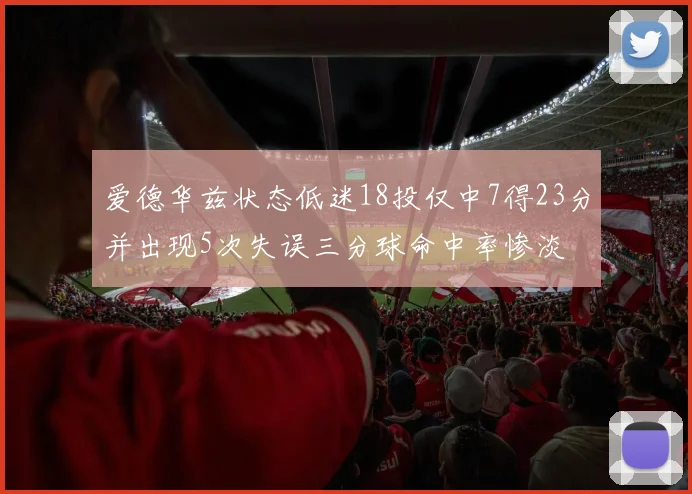 爱德华兹状态低迷18投仅中7得23分并出现5次失误三分球命中率惨淡