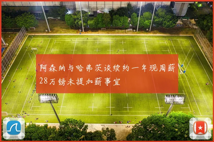 阿森纳与哈弗茨谈续约一年现周薪28万镑未提加薪事宜