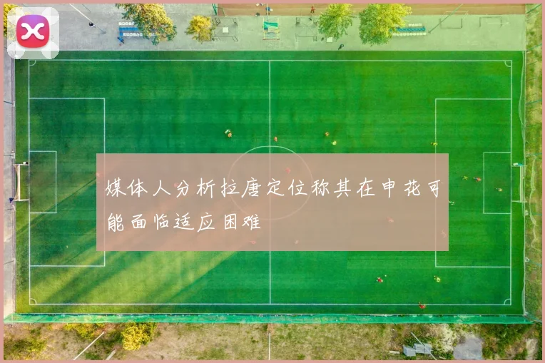 媒体人分析拉唐定位称其在申花可能面临适应困难