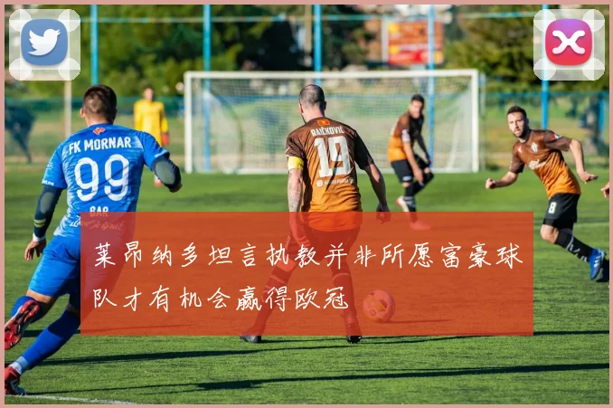 莱昂纳多坦言执教并非所愿富豪球队才有机会赢得欧冠
