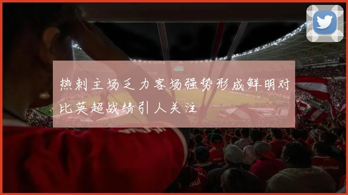热刺主场乏力客场强势形成鲜明对比英超战绩引人关注