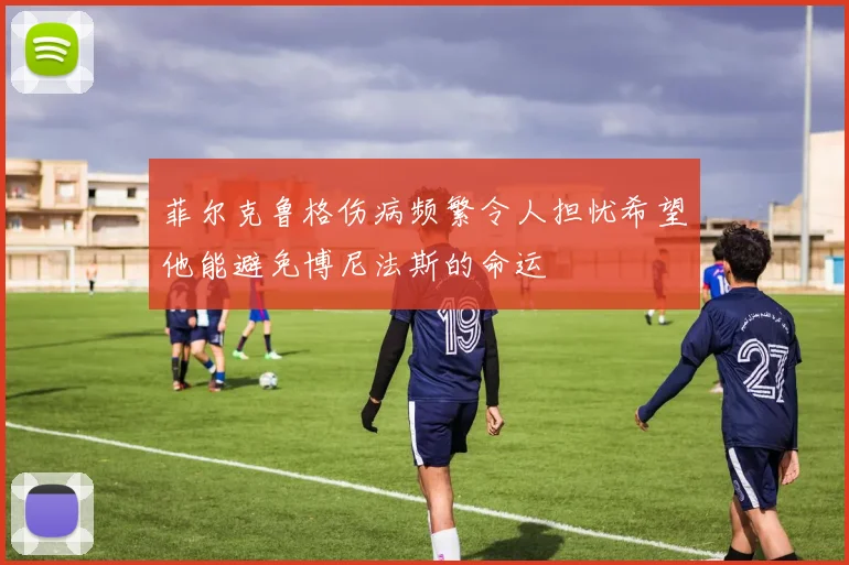 菲尔克鲁格伤病频繁令人担忧希望他能避免博尼法斯的命运