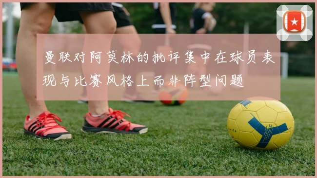 曼联对阿莫林的批评集中在球员表现与比赛风格上而非阵型问题