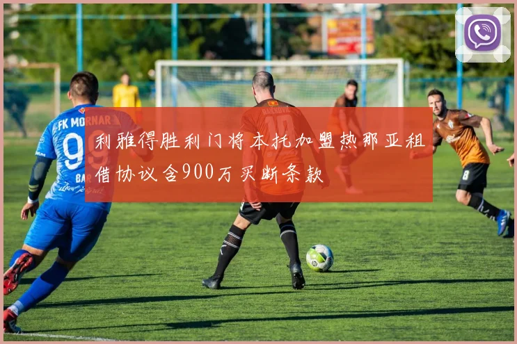 利雅得胜利门将本托加盟热那亚租借协议含900万买断条款