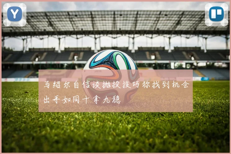 马绍尔自信谈抛投技巧称找到机会出手如同十拿九稳