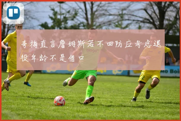 夸梅直言詹姆斯若不回防应考虑退役年龄不是借口