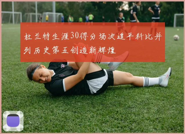 杜兰特生涯30得分场次追平科比并列历史第五创造新辉煌