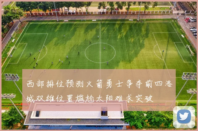 西部排位预测火箭勇士争夺前四洛城双雄位置尴尬太阳难求突破