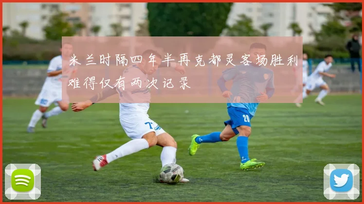 米兰时隔四年半再克都灵客场胜利难得仅有两次记录
