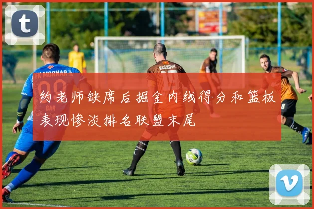 约老师缺席后掘金内线得分和篮板表现惨淡排名联盟末尾