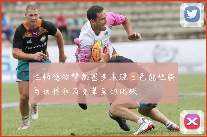兰帕德称赞凯塞多表现出色能理解与坎特和马克莱莱的比较