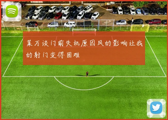 莱万谈门前失机原因风的影响让我的射门变得困难