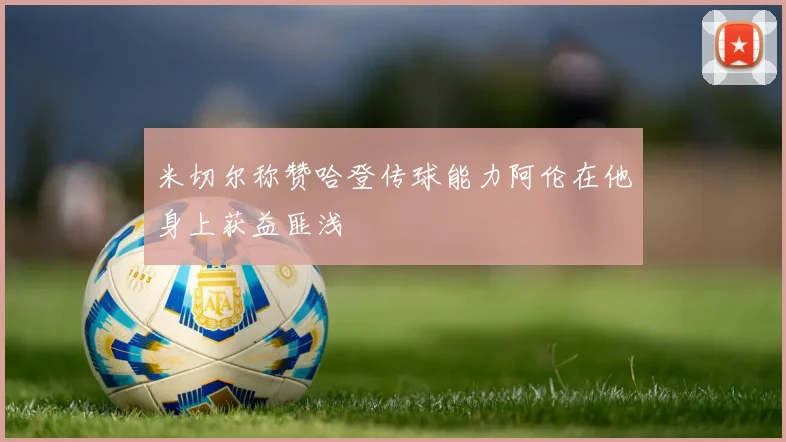米切尔称赞哈登传球能力阿伦在他身上获益匪浅