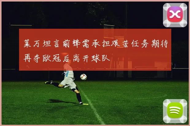 莱万坦言前锋需承担艰苦任务期待再夺欧冠后离开球队