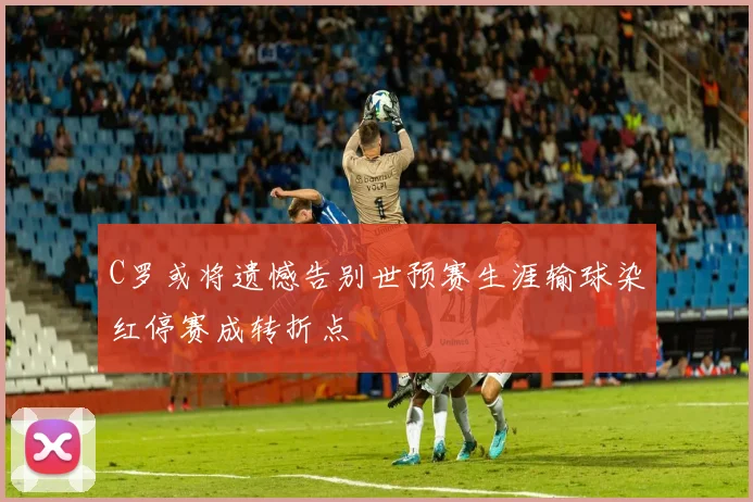 C罗或将遗憾告别世预赛生涯输球染红停赛成转折点
