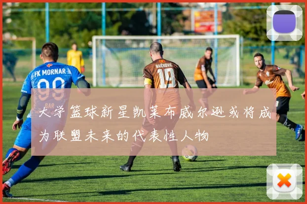 大学篮球新星凯莱布威尔逊或将成为联盟未来的代表性人物