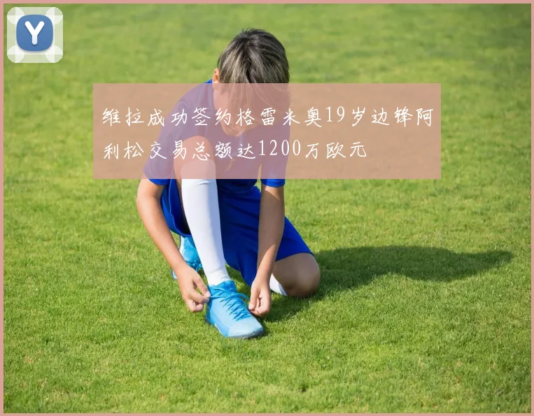 维拉成功签约格雷米奥19岁边锋阿利松交易总额达1200万欧元