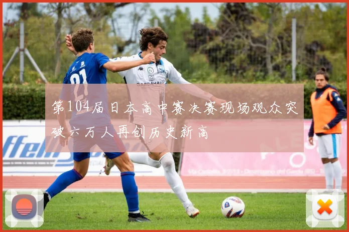 第104届日本高中赛决赛现场观众突破六万人再创历史新高