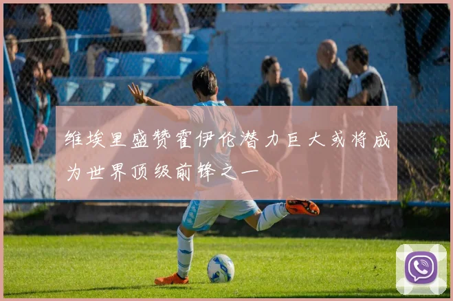 维埃里盛赞霍伊伦潜力巨大或将成为世界顶级前锋之一