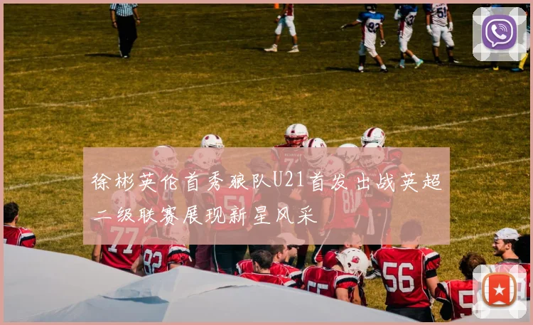 徐彬英伦首秀狼队U21首发出战英超二级联赛展现新星风采