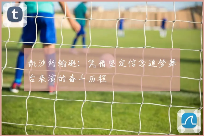 凯沙约翰逊：凭借坚定信念追梦舞台表演的奋斗历程