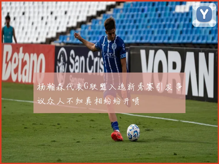杨瀚森代表G联盟入选新秀赛引发争议众人不知真相纷纷开喷