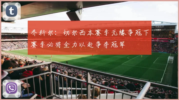 乔科尔：切尔西本赛季无缘争冠下赛季必将全力以赴争夺冠军