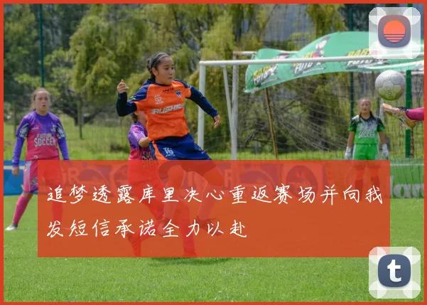 追梦透露库里决心重返赛场并向我发短信承诺全力以赴