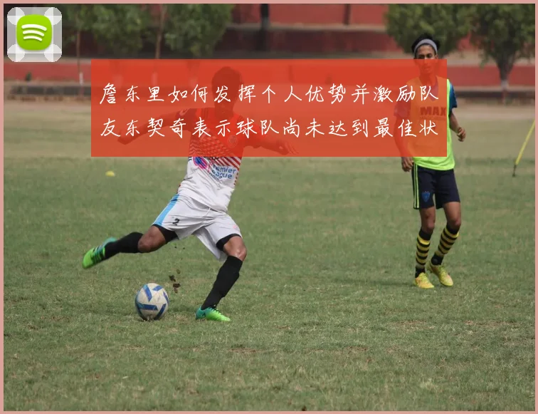 詹东里如何发挥个人优势并激励队友东契奇表示球队尚未达到最佳状态