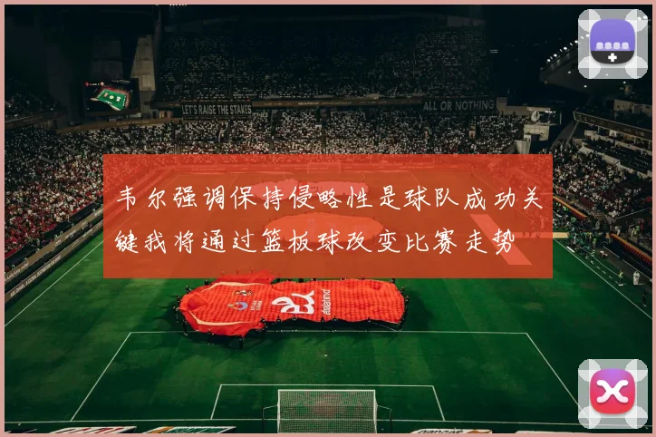 韦尔强调保持侵略性是球队成功关键我将通过篮板球改变比赛走势