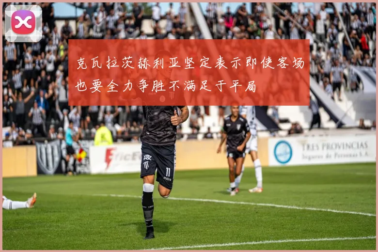 克瓦拉茨赫利亚坚定表示即使客场也要全力争胜不满足于平局