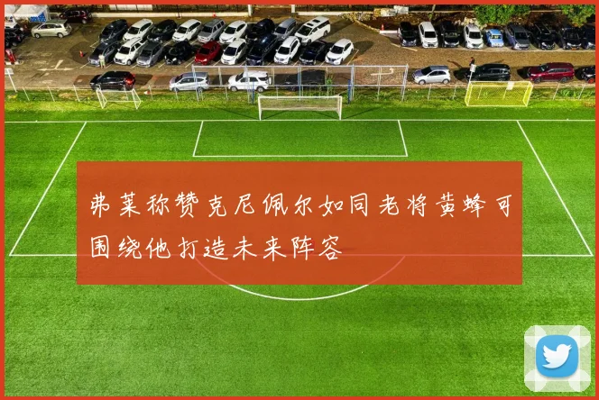 弗莱称赞克尼佩尔如同老将黄蜂可围绕他打造未来阵容